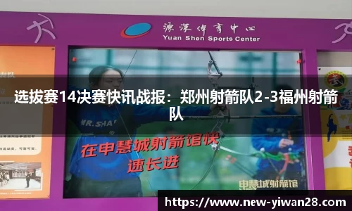 选拔赛14决赛快讯战报：郑州射箭队2-3福州射箭队